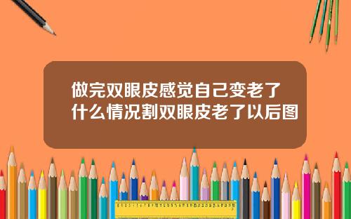做完双眼皮感觉自己变老了什么情况割双眼皮老了以后图