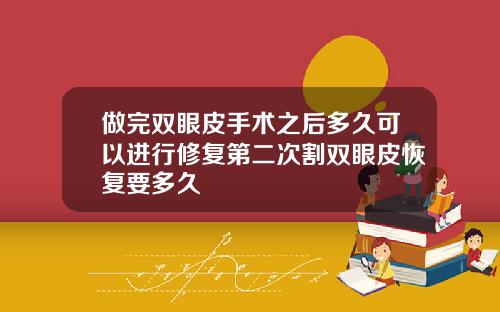 做完双眼皮手术之后多久可以进行修复第二次割双眼皮恢复要多久