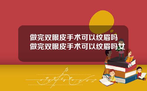 做完双眼皮手术可以纹眉吗做完双眼皮手术可以纹眉吗女