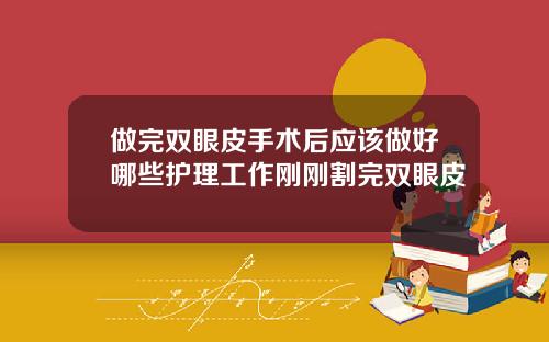 做完双眼皮手术后应该做好哪些护理工作刚刚割完双眼皮
