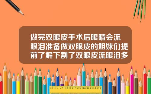 做完双眼皮手术后眼睛会流眼泪准备做双眼皮的姐妹们提前了解下割了双眼皮流眼泪多久能好