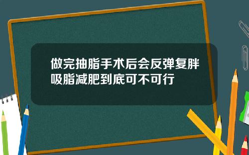 做完抽脂手术后会反弹复胖吸脂减肥到底可不可行