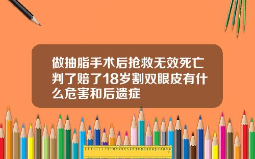 做抽脂手术后抢救无效死亡判了赔了18岁割双眼皮有什么危害和后遗症