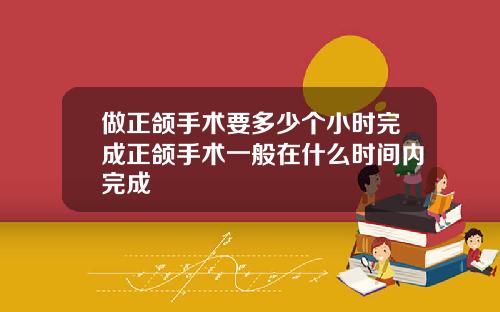 做正颌手术要多少个小时完成正颌手术一般在什么时间内完成