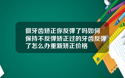 做牙齿矫正你反弹了吗如何保持不反弹矫正过的牙齿反弹了怎么办重新矫正价格