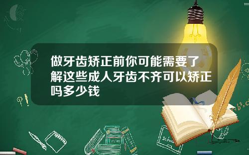 做牙齿矫正前你可能需要了解这些成人牙齿不齐可以矫正吗多少钱