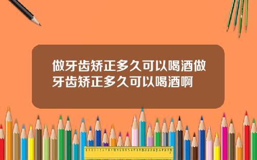 做牙齿矫正多久可以喝酒做牙齿矫正多久可以喝酒啊