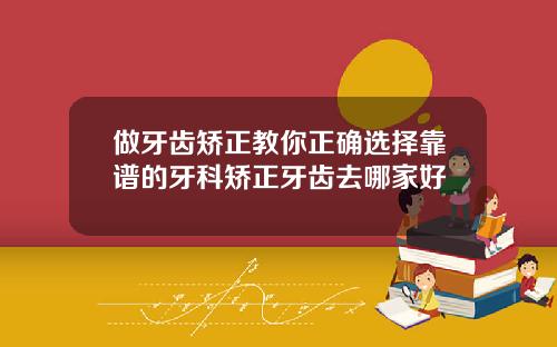 做牙齿矫正教你正确选择靠谱的牙科矫正牙齿去哪家好