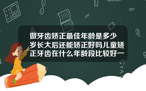 做牙齿矫正最佳年龄是多少岁长大后还能矫正好吗儿童矫正牙齿在什么年龄段比较好一点