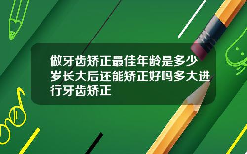 做牙齿矫正最佳年龄是多少岁长大后还能矫正好吗多大进行牙齿矫正