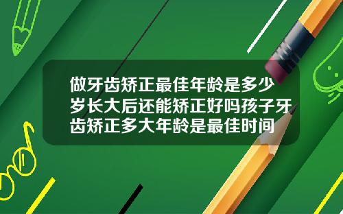 做牙齿矫正最佳年龄是多少岁长大后还能矫正好吗孩子牙齿矫正多大年龄是最佳时间