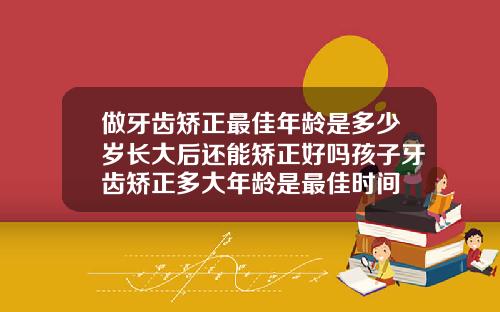 做牙齿矫正最佳年龄是多少岁长大后还能矫正好吗孩子牙齿矫正多大年龄是最佳时间