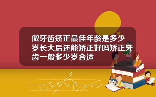 做牙齿矫正最佳年龄是多少岁长大后还能矫正好吗矫正牙齿一般多少岁合适