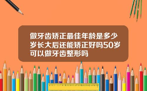 做牙齿矫正最佳年龄是多少岁长大后还能矫正好吗50岁可以做牙齿整形吗