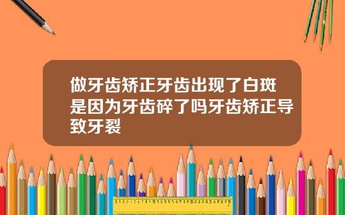 做牙齿矫正牙齿出现了白斑是因为牙齿碎了吗牙齿矫正导致牙裂