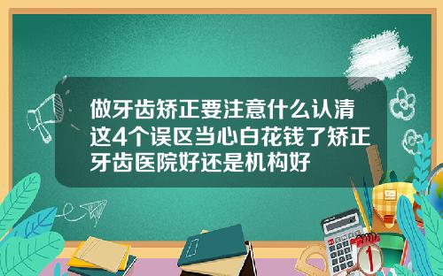 做牙齿矫正要注意什么认清这4个误区当心白花钱了矫正牙齿医院好还是机构好
