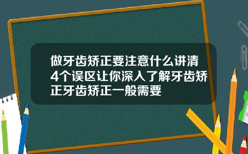 做牙齿矫正要注意什么讲清4个误区让你深入了解牙齿矫正牙齿矫正一般需要