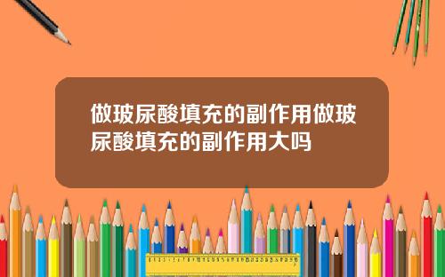 做玻尿酸填充的副作用做玻尿酸填充的副作用大吗