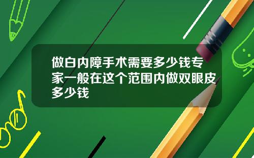 做白内障手术需要多少钱专家一般在这个范围内做双眼皮多少钱