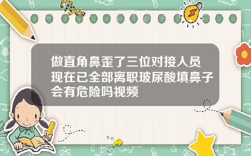 做直角鼻歪了三位对接人员现在已全部离职玻尿酸填鼻子会有危险吗视频