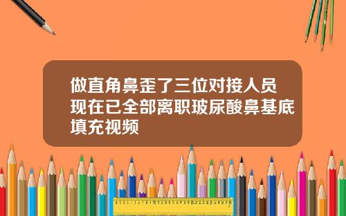 做直角鼻歪了三位对接人员现在已全部离职玻尿酸鼻基底填充视频