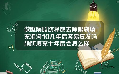 做眶隔脂肪释放去除眼袋填充泪沟10几年后容易复发吗脂肪填充十年后会怎么样