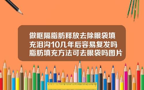 做眶隔脂肪释放去除眼袋填充泪沟10几年后容易复发吗脂肪填充方法可去眼袋吗图片