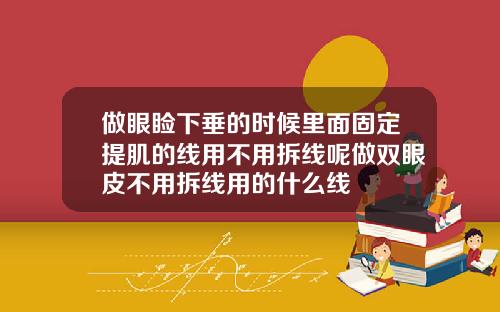 做眼睑下垂的时候里面固定提肌的线用不用拆线呢做双眼皮不用拆线用的什么线