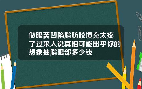 做眼窝凹陷脂肪胶填充太疼了过来人说真相可能出乎你的想象抽脂眼部多少钱
