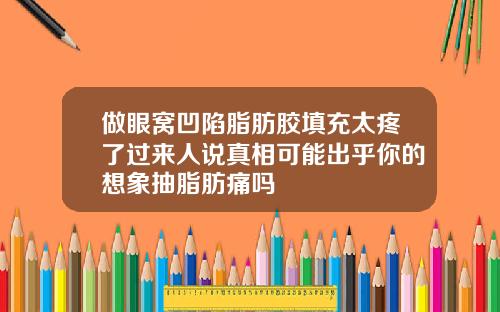 做眼窝凹陷脂肪胶填充太疼了过来人说真相可能出乎你的想象抽脂肪痛吗