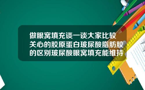 做眼窝填充谈一谈大家比较关心的胶原蛋白玻尿酸脂肪胶的区别玻尿酸眼窝填充能维持几年