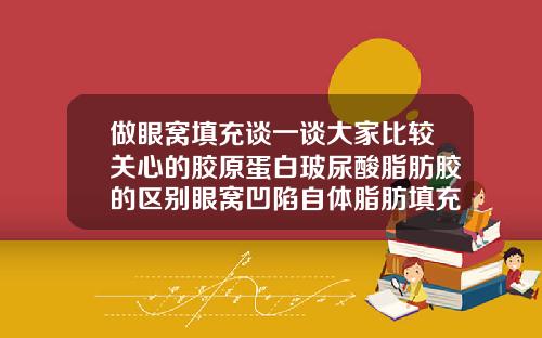 做眼窝填充谈一谈大家比较关心的胶原蛋白玻尿酸脂肪胶的区别眼窝凹陷自体脂肪填充好还是玻尿酸好