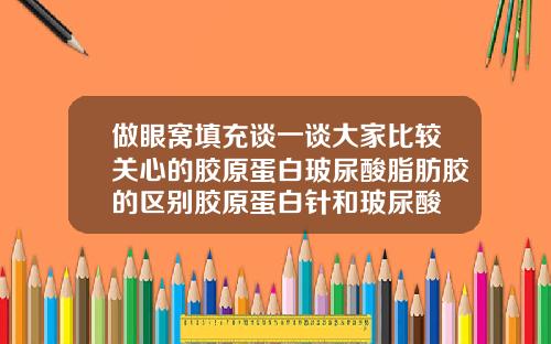 做眼窝填充谈一谈大家比较关心的胶原蛋白玻尿酸脂肪胶的区别胶原蛋白针和玻尿酸