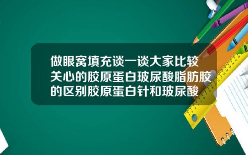 做眼窝填充谈一谈大家比较关心的胶原蛋白玻尿酸脂肪胶的区别胶原蛋白针和玻尿酸