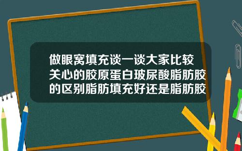 做眼窝填充谈一谈大家比较关心的胶原蛋白玻尿酸脂肪胶的区别脂肪填充好还是脂肪胶填充好