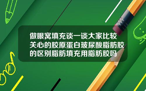做眼窝填充谈一谈大家比较关心的胶原蛋白玻尿酸脂肪胶的区别脂肪填充用脂肪胶吗