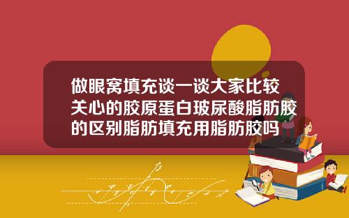 做眼窝填充谈一谈大家比较关心的胶原蛋白玻尿酸脂肪胶的区别脂肪填充用脂肪胶吗