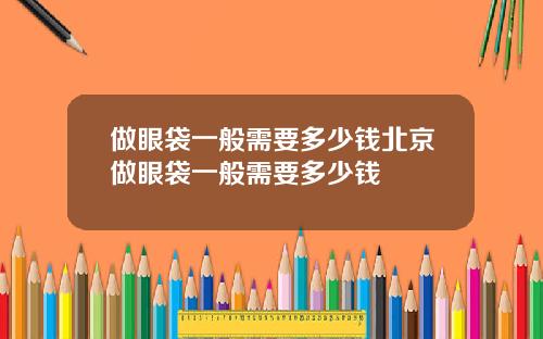 做眼袋一般需要多少钱北京做眼袋一般需要多少钱