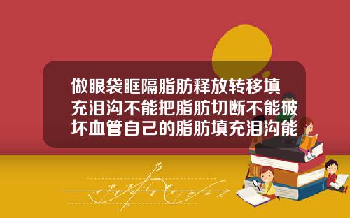 做眼袋眶隔脂肪释放转移填充泪沟不能把脂肪切断不能破坏血管自己的脂肪填充泪沟能保持多久