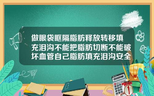 做眼袋眶隔脂肪释放转移填充泪沟不能把脂肪切断不能破坏血管自己脂肪填充泪沟安全吗