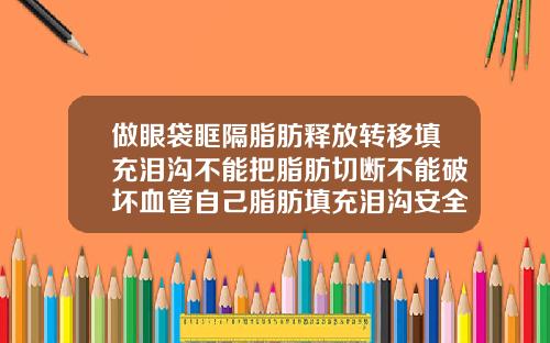 做眼袋眶隔脂肪释放转移填充泪沟不能把脂肪切断不能破坏血管自己脂肪填充泪沟安全吗
