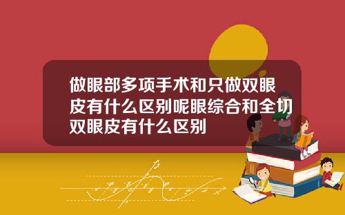 做眼部多项手术和只做双眼皮有什么区别呢眼综合和全切双眼皮有什么区别