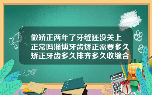 做矫正两年了牙缝还没关上正常吗淄博牙齿矫正需要多久矫正牙齿多久排齐多久收缝合适
