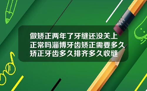 做矫正两年了牙缝还没关上正常吗淄博牙齿矫正需要多久矫正牙齿多久排齐多久收缝