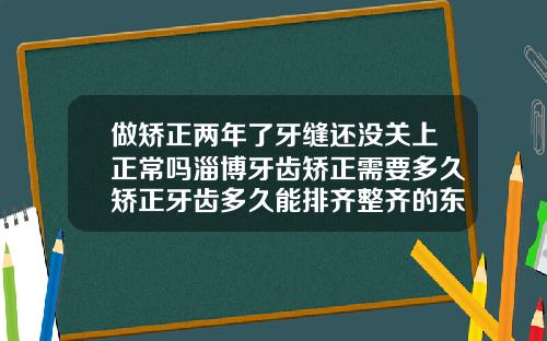 做矫正两年了牙缝还没关上正常吗淄博牙齿矫正需要多久矫正牙齿多久能排齐整齐的东西