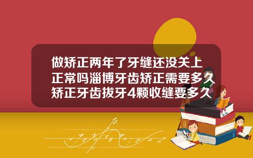 做矫正两年了牙缝还没关上正常吗淄博牙齿矫正需要多久矫正牙齿拔牙4颗收缝要多久