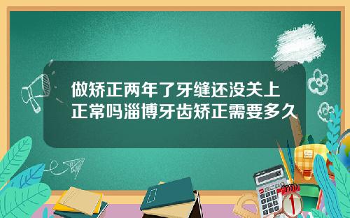 做矫正两年了牙缝还没关上正常吗淄博牙齿矫正需要多久