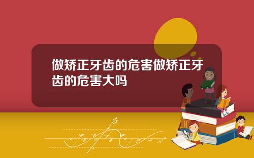 做矫正牙齿的危害做矫正牙齿的危害大吗
