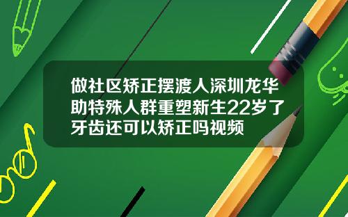 做社区矫正摆渡人深圳龙华助特殊人群重塑新生22岁了牙齿还可以矫正吗视频