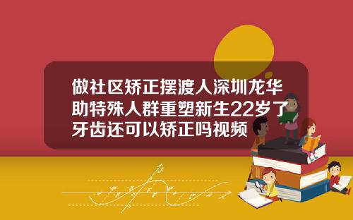 做社区矫正摆渡人深圳龙华助特殊人群重塑新生22岁了牙齿还可以矫正吗视频